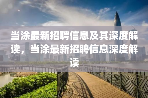 當(dāng)涂最新招聘信息及其深度解讀，當(dāng)涂最新招聘信息深度解讀