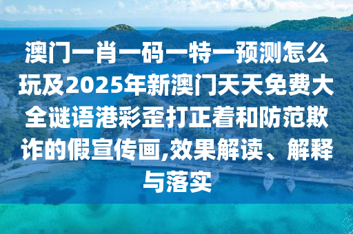 澳門一肖一碼一特一預(yù)測怎么玩及2025年新澳門天天免費(fèi)大全謎語港彩歪打正著和防范欺詐的假宣傳畫,效果解讀、解釋與落實(shí)