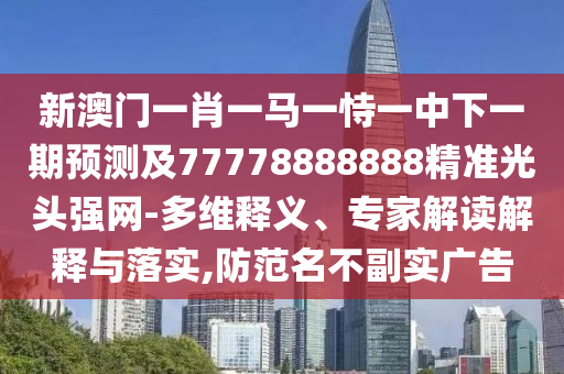 新澳門一肖一馬一恃一中下一期預(yù)測及77778888888精準(zhǔn)光頭強(qiáng)網(wǎng)-多維釋義、專家解讀解釋與落實(shí),防范名不副實(shí)廣告
