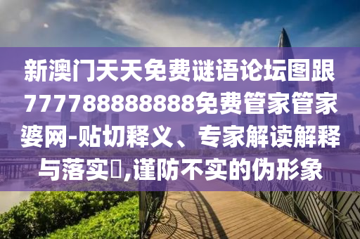 新澳門天天免費(fèi)謎語論壇圖跟777788888888免費(fèi)管家管家婆網(wǎng)-貼切釋義、專家解讀解釋與落實(shí)?,謹(jǐn)防不實(shí)的偽形象