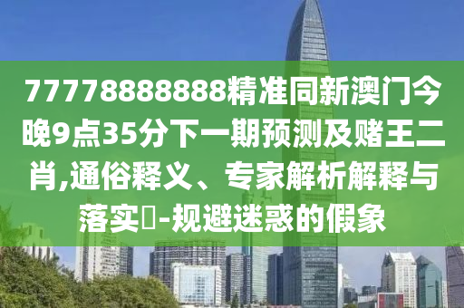 77778888888精準(zhǔn)同新澳門今晚9點(diǎn)35分下一期預(yù)測及賭王二肖,通俗釋義、專家解析解釋與落實(shí)?-規(guī)避迷惑的假象