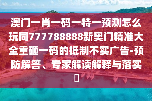 澳門一肖一碼一特一預(yù)測怎么玩同777788888新奧門精準(zhǔn)大全重砸一碼的抵制不實(shí)廣告-預(yù)防解答、專家解讀解釋與落實(shí)?