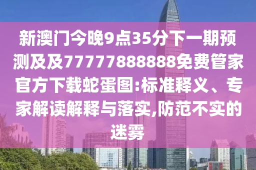 新澳門今晚9點35分下一期預(yù)測及及77777888888免費管家官方下載蛇蛋圖:標準釋義、專家解讀解釋與落實,防范不實的迷霧