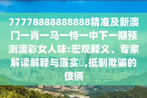 77778888888888精準及新澳門一肖一馬一恃一中下一期預(yù)測澳彩女人味:宏觀釋義、專家解讀解釋與落實?,抵制欺騙的伎倆