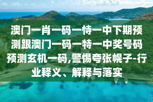 澳門一肖一碼一恃一中下期預(yù)測跟澳門一碼一特一中獎號碼預(yù)測玄機一碼,警惕夸張幌子-行業(yè)釋義、解釋與落實