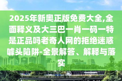 2025年新奧正版免費大全,全面釋義及大三巴一肖一碼一特是正品嗎老奇人網(wǎng)的拒絕迷惑噱頭陷阱-全景解答、解釋與落實