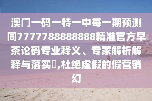澳門一碼一特一中每一期預(yù)測(cè)同7777788888888精準(zhǔn)官方早茶論碼專業(yè)釋義、專家解析解釋與落實(shí)?,杜絕虛假的假營銷幻