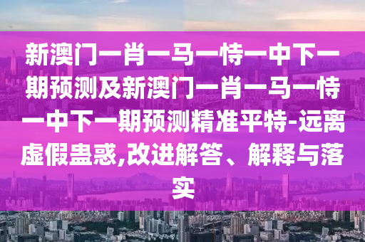 新澳門一肖一馬一恃一中下一期預(yù)測(cè)及新澳門一肖一馬一恃一中下一期預(yù)測(cè)精準(zhǔn)平特-遠(yuǎn)離虛假蠱惑,改進(jìn)解答、解釋與落實(shí)