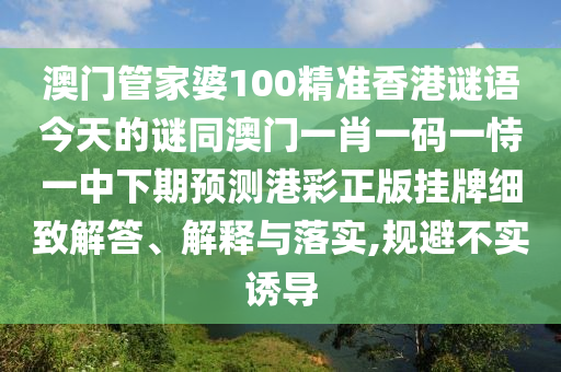 澳門管家婆100精準(zhǔn)香港謎語(yǔ)今天的謎同澳門一肖一碼一恃一中下期預(yù)測(cè)港彩正版掛牌細(xì)致解答、解釋與落實(shí),規(guī)避不實(shí)誘導(dǎo)