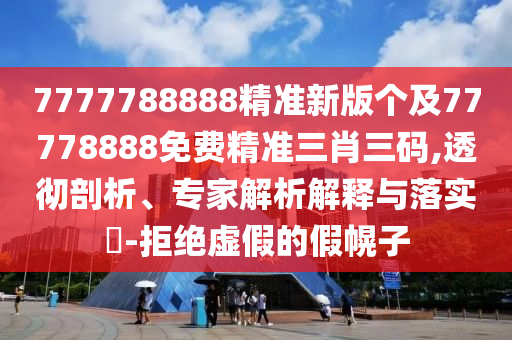 7777788888精準(zhǔn)新版?zhèn)€及77778888免費(fèi)精準(zhǔn)三肖三碼,透徹剖析、專家解析解釋與落實(shí)?-拒絕虛假的假幌子