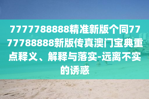 7777788888精準(zhǔn)新版?zhèn)€同7777788888新版?zhèn)髡姘拈T寶典重點(diǎn)釋義、解釋與落實(shí)-遠(yuǎn)離不實(shí)的誘惑