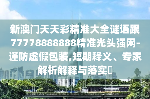 新澳門天天彩精準(zhǔn)大全謎語(yǔ)跟77778888888精準(zhǔn)光頭強(qiáng)網(wǎng)-謹(jǐn)防虛假包裝,短期釋義、專家解析解釋與落實(shí)?