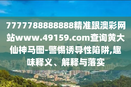 7777788888888精準(zhǔn)跟澳彩網(wǎng)站www.49159.соm查詢黃大仙神馬圖-警惕誘導(dǎo)性陷阱,趣味釋義、解釋與落實(shí)