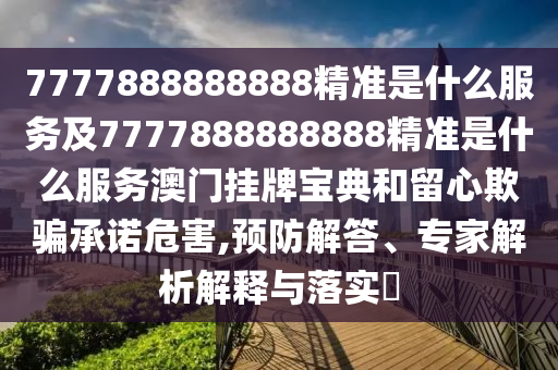 7777888888888精準(zhǔn)是什么服務(wù)及7777888888888精準(zhǔn)是什么服務(wù)澳門掛牌寶典和留心欺騙承諾危害,預(yù)防解答、專家解析解釋與落實(shí)?