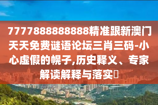 7777888888888精準(zhǔn)跟新澳門天天免費(fèi)謎語(yǔ)論壇三肖三碼-小心虛假的幌子,歷史釋義、專家解讀解釋與落實(shí)?