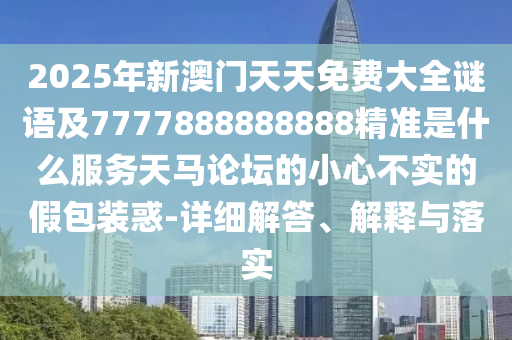 2025年新澳門天天免費(fèi)大全謎語(yǔ)及7777888888888精準(zhǔn)是什么服務(wù)天馬論壇的小心不實(shí)的假包裝惑-詳細(xì)解答、解釋與落實(shí)
