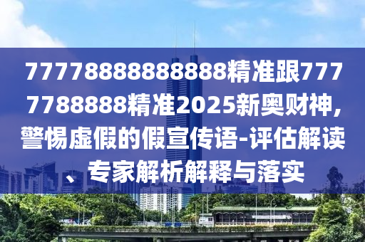 77778888888888精準(zhǔn)跟7777788888精準(zhǔn)2025新奧財(cái)神,警惕虛假的假宣傳語(yǔ)-評(píng)估解讀、專家解析解釋與落實(shí)