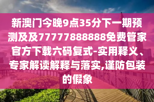 新澳門今晚9點35分下一期預(yù)測及及77777888888免費管家官方下載六碼復(fù)式-實用釋義、專家解讀解釋與落實,謹防包裝的假象