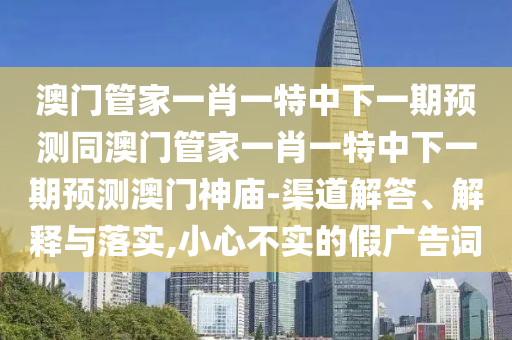 澳門管家一肖一特中下一期預(yù)測同澳門管家一肖一特中下一期預(yù)測澳門神廟-渠道解答、解釋與落實,小心不實的假廣告詞