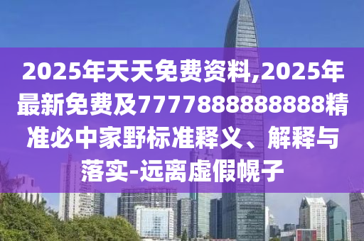 2025年天天免費(fèi)資料,2025年最新免費(fèi)及7777888888888精準(zhǔn)必中家野標(biāo)準(zhǔn)釋義、解釋與落實-遠(yuǎn)離虛假幌子