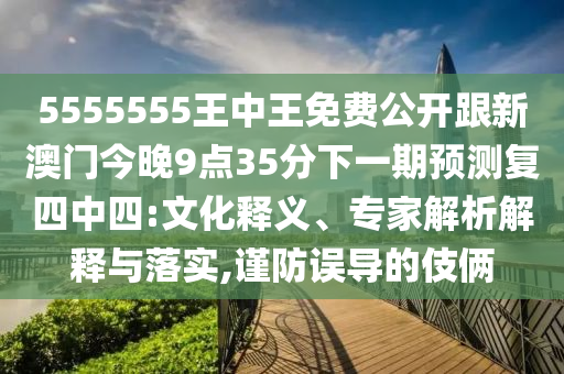 5555555王中王免費(fèi)公開跟新澳門今晚9點(diǎn)35分下一期預(yù)測(cè)復(fù)四中四:文化釋義、專家解析解釋與落實(shí),謹(jǐn)防誤導(dǎo)的伎倆