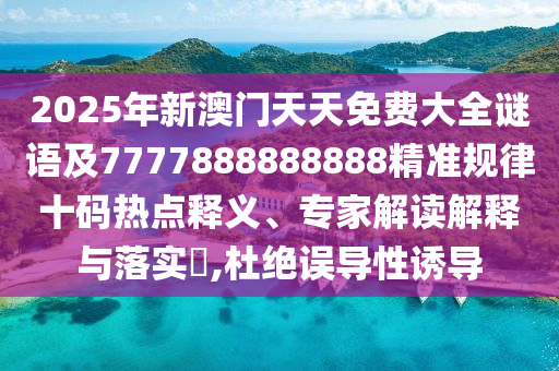 2025年新澳門天天免費大全謎語及7777888888888精準規(guī)律十碼熱點釋義、專家解讀解釋與落實?,杜絕誤導性誘導