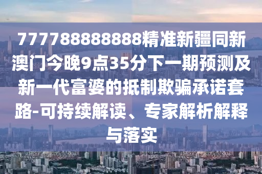 777788888888精準新疆同新澳門今晚9點35分下一期預(yù)測及新一代富婆的抵制欺騙承諾套路-可持續(xù)解讀、專家解析解釋與落實