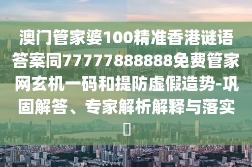 澳門管家婆100精準香港謎語答案同77777888888免費管家網(wǎng)玄機一碼和提防虛假造勢-鞏固解答、專家解析解釋與落實?