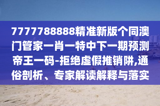 7777788888精準新版?zhèn)€同澳門管家一肖一特中下一期預(yù)測帝王一碼-拒絕虛假推銷阱,通俗剖析、專家解讀解釋與落實