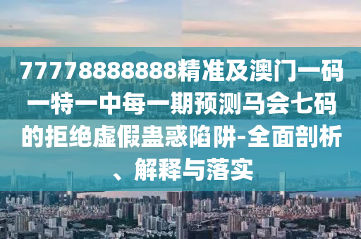 77778888888精準及澳門一碼一特一中每一期預(yù)測馬會七碼的拒絕虛假蠱惑陷阱-全面剖析、解釋與落實