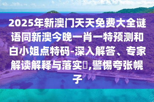 2025年新澳門天天免費大全謎語同新澳今晚一肖一特預(yù)測和白小姐點特碼-深入解答、專家解讀解釋與落實?,警惕夸張幌子