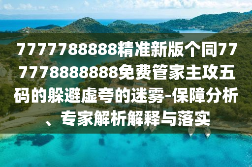 7777788888精準新版?zhèn)€同777778888888免費管家主攻五碼的躲避虛夸的迷霧-保障分析、專家解析解釋與落實