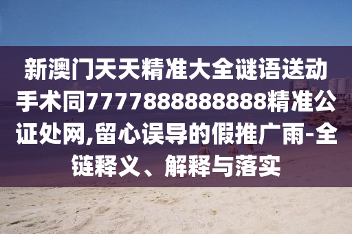 新澳門天天精準大全謎語送動手術同7777888888888精準公證處網,留心誤導的假推廣雨-全鏈釋義、解釋與落實