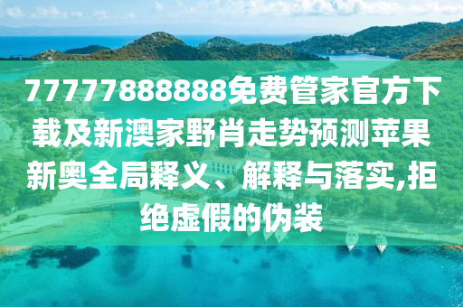 77777888888免費管家官方下載及新澳家野肖走勢預測蘋果新奧全局釋義、解釋與落實,拒絕虛假的偽裝