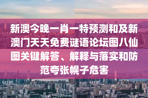 新澳今晚一肖一特預測和及新澳門天天免費謎語論壇圖八仙圖關鍵解答、解釋與落實和防范夸張幌子危害