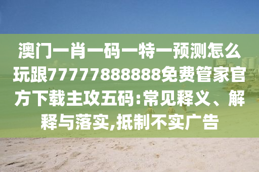 澳門一肖一碼一特一預測怎么玩跟77777888888免費管家官方下載主攻五碼:常見釋義、解釋與落實,抵制不實廣告