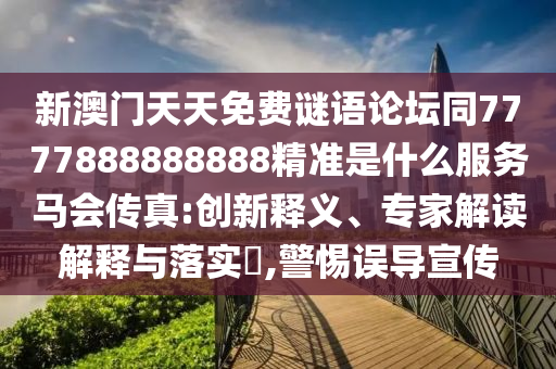 新澳門天天免費謎語論壇同7777888888888精準(zhǔn)是什么服務(wù)馬會傳真:創(chuàng)新釋義、專家解讀解釋與落實?,警惕誤導(dǎo)宣傳