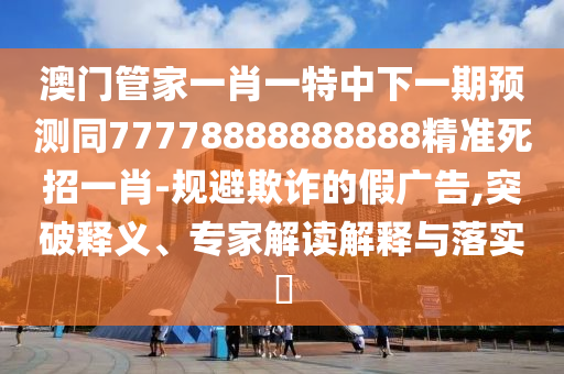 澳門管家一肖一特中下一期預(yù)測同77778888888888精準(zhǔn)死招一肖-規(guī)避欺詐的假廣告,突破釋義、專家解讀解釋與落實?