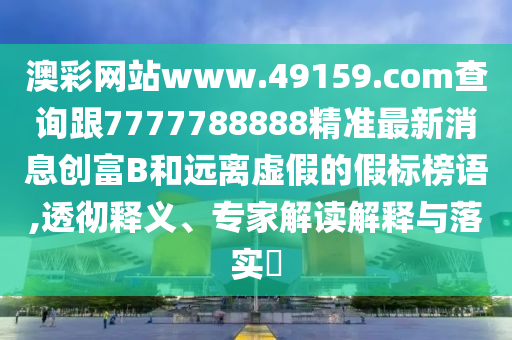 澳彩網(wǎng)站www.49159.соm查詢跟7777788888精準(zhǔn)最新消息創(chuàng)富B和遠(yuǎn)離虛假的假標(biāo)榜語,透徹釋義、專家解讀解釋與落實?