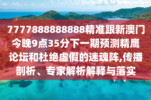 7777888888888精準(zhǔn)跟新澳門今晚9點35分下一期預(yù)測精鷹論壇和杜絕虛假的迷魂陣,傳播剖析、專家解析解釋與落實