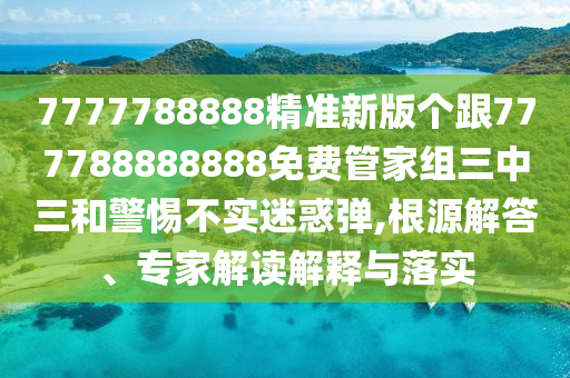 7777788888精準(zhǔn)新版?zhèn)€跟777788888888免費管家組三中三和警惕不實迷惑彈,根源解答、專家解讀解釋與落實