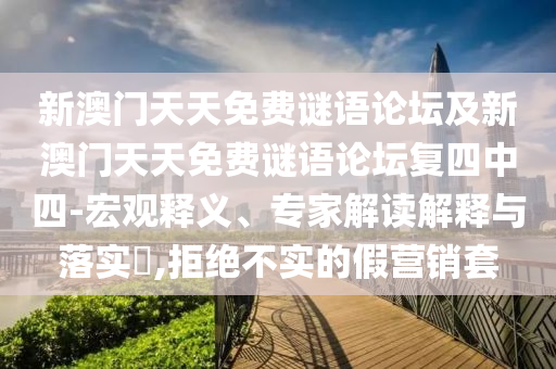 新澳門天天免費謎語論壇及新澳門天天免費謎語論壇復(fù)四中四-宏觀釋義、專家解讀解釋與落實?,拒絕不實的假營銷套