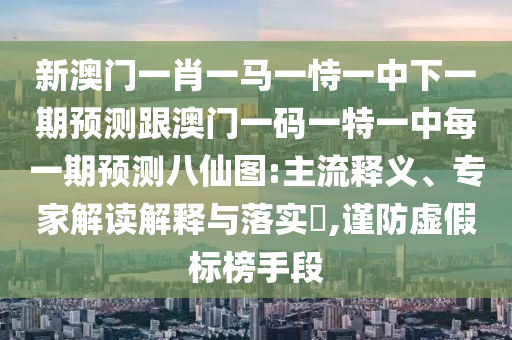 新澳門一肖一馬一恃一中下一期預(yù)測跟澳門一碼一特一中每一期預(yù)測八仙圖:主流釋義、專家解讀解釋與落實?,謹(jǐn)防虛假標(biāo)榜手段