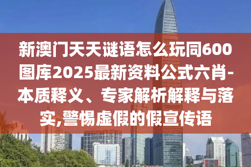 新澳門天天謎語怎么玩同600圖庫2025最新資料公式六肖-本質(zhì)釋義、專家解析解釋與落實,警惕虛假的假宣傳語
