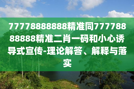 77778888888精準(zhǔn)同77778888888精準(zhǔn)二肖一碼和小心誘導(dǎo)式宣傳-理論解答、解釋與落實
