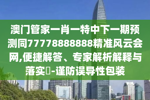 澳門管家一肖一特中下一期預(yù)測同77778888888精準(zhǔn)風(fēng)云會網(wǎng),便捷解答、專家解析解釋與落實?-謹(jǐn)防誤導(dǎo)性包裝
