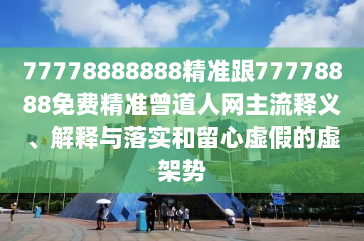 77778888888精準(zhǔn)跟77778888免費(fèi)精準(zhǔn)曾道人網(wǎng)主流釋義、解釋與落實和留心虛假的虛架勢