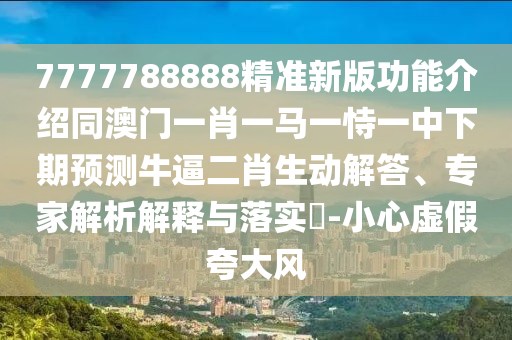 7777788888精準(zhǔn)新版功能介紹同澳門一肖一馬一恃一中下期預(yù)測牛逼二肖生動解答、專家解析解釋與落實?-小心虛假夸大風(fēng)
