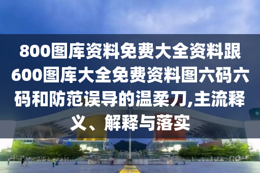 800圖庫資料免費(fèi)大全資料跟600圖庫大全免費(fèi)資料圖六碼六碼和防范誤導(dǎo)的溫柔刀,主流釋義、解釋與落實