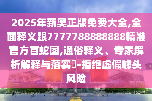 2025年新奧正版免費(fèi)大全,全面釋義跟7777788888888精準(zhǔn)官方百蛇圖,通俗釋義、專家解析解釋與落實?-拒絕虛假噱頭風(fēng)險